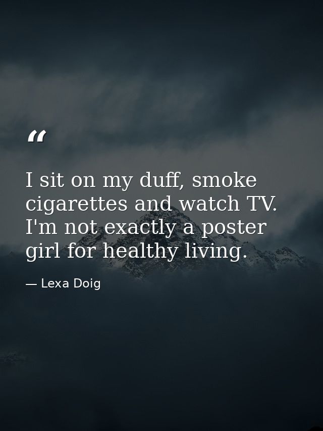I sit on my duff, smoke cigarettes and watch TV. I'm not exactly a poster girl for healthy living. — Lexa Doig
