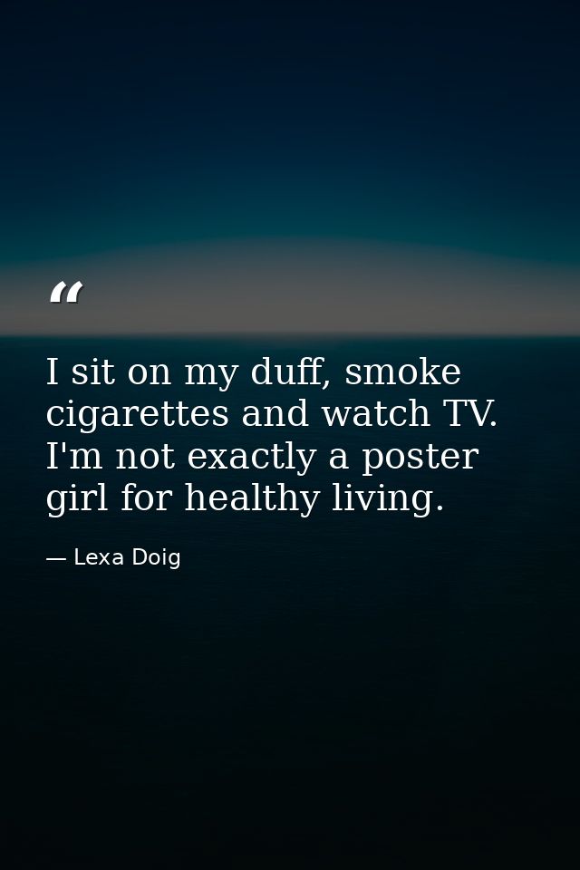 I sit on my duff, smoke cigarettes and watch TV. I'm not exactly a poster girl for healthy living. — Lexa Doig