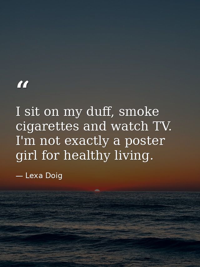 I sit on my duff, smoke cigarettes and watch TV. I'm not exactly a poster girl for healthy living. — Lexa Doig