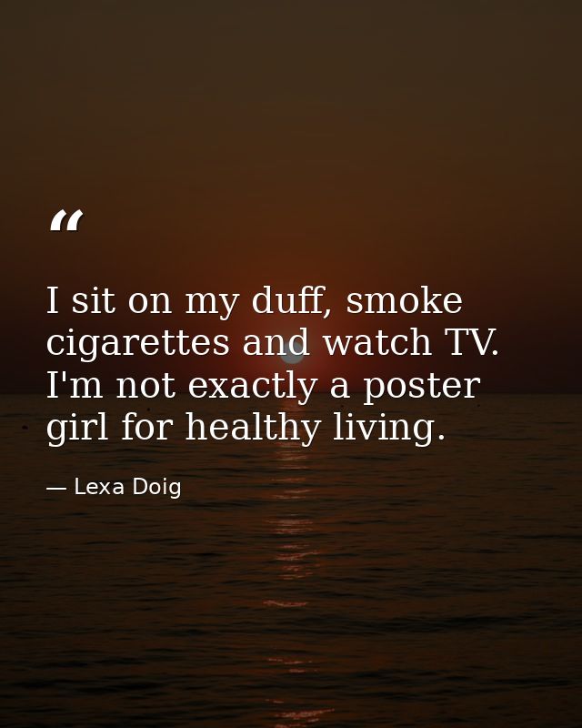 I sit on my duff, smoke cigarettes and watch TV. I'm not exactly a poster girl for healthy living. — Lexa Doig