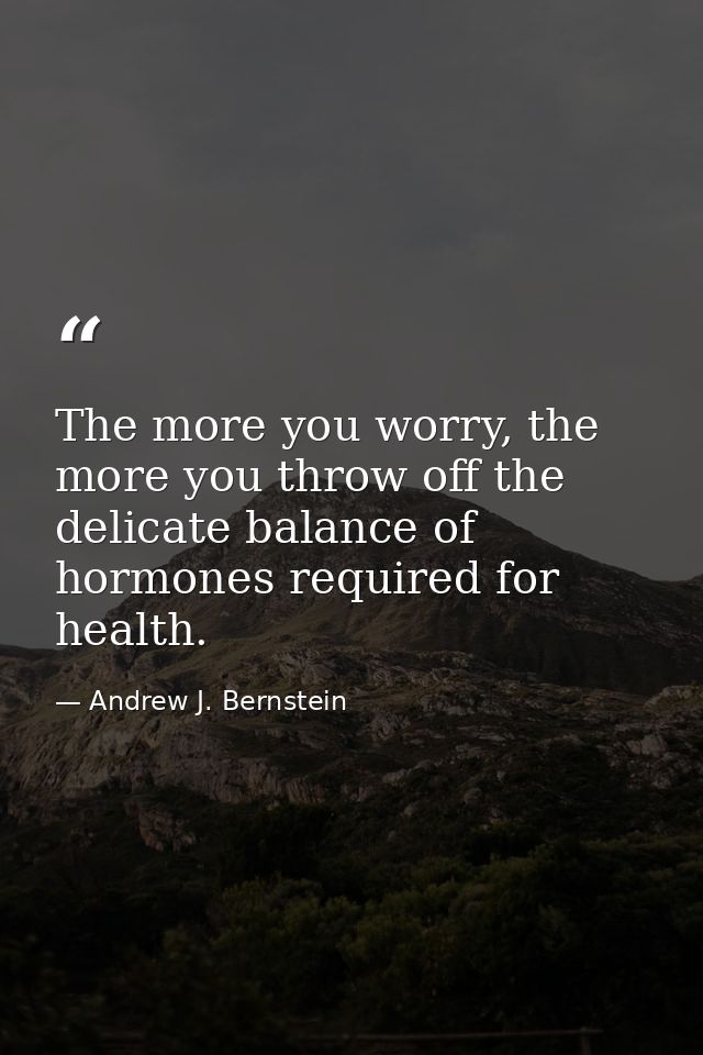 The more you worry, the more you throw off the delicate balance of hormones required for health. — Andrew J. Bernstein