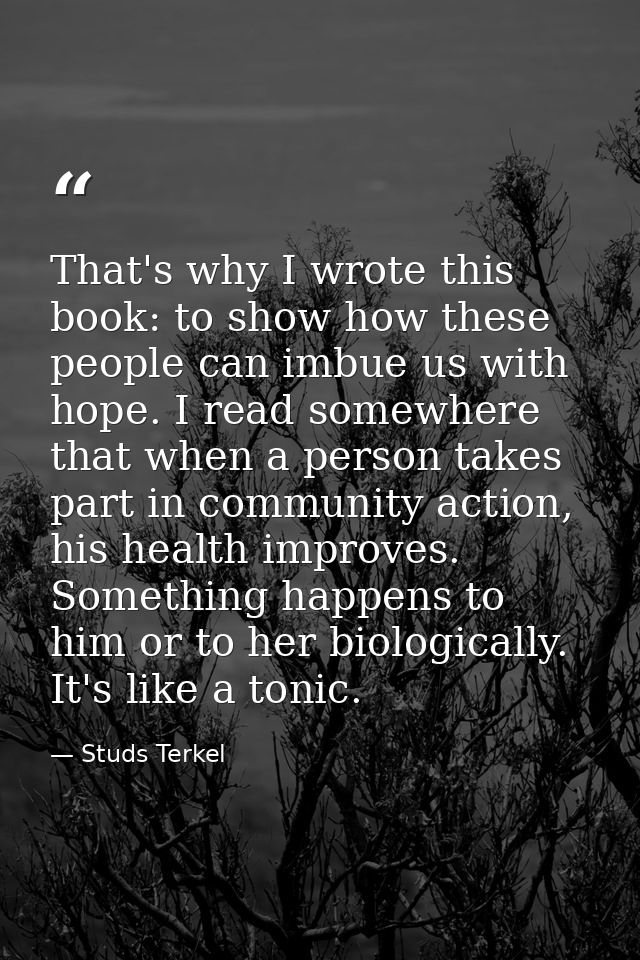 That's why I wrote this book: to show how these people can imbue us with hope. I read somewhere that when a person takes — Studs Terkel