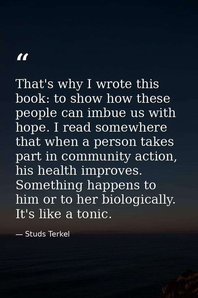 That's why I wrote this book: to show how these people can imbue us with hope. I read somewhere that when a person takes — Studs Terkel