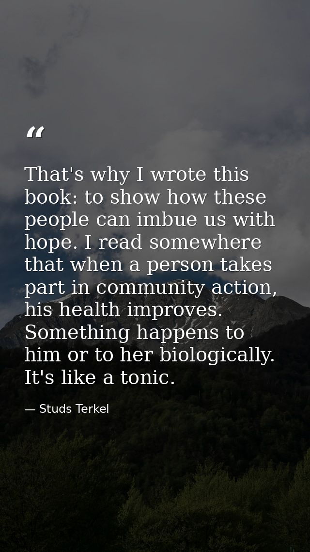 That's why I wrote this book: to show how these people can imbue us with hope. I read somewhere that when a person takes — Studs Terkel
