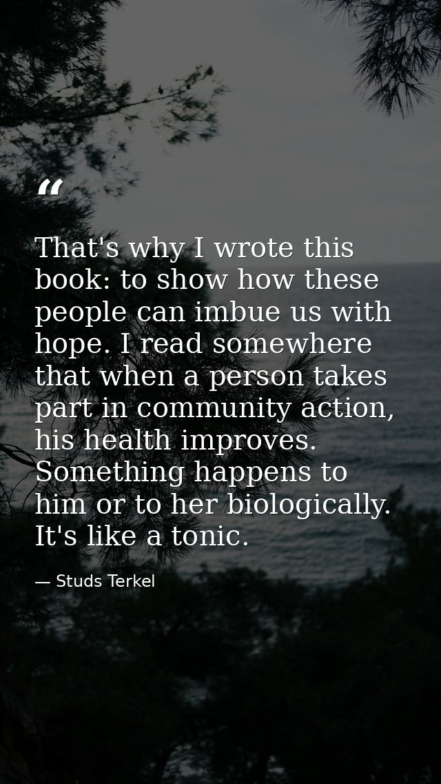 That's why I wrote this book: to show how these people can imbue us with hope. I read somewhere that when a person takes — Studs Terkel