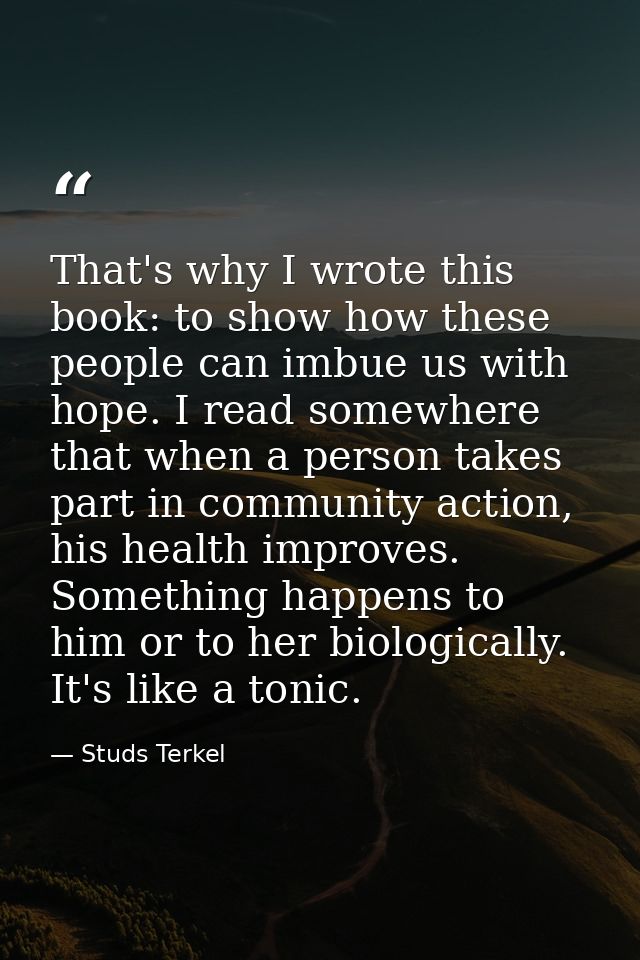 That's why I wrote this book: to show how these people can imbue us with hope. I read somewhere that when a person takes — Studs Terkel
