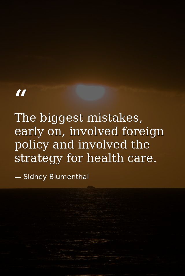 The biggest mistakes, early on, involved foreign policy and involved the strategy for health care. — Sidney Blumenthal