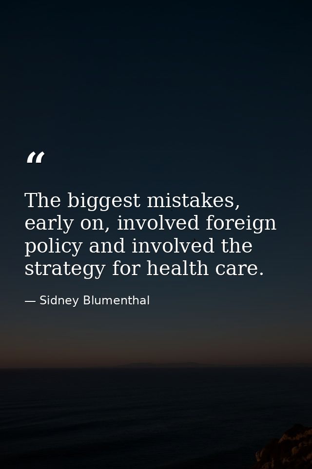 The biggest mistakes, early on, involved foreign policy and involved the strategy for health care. — Sidney Blumenthal