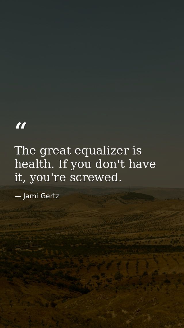 The great equalizer is health. If you don't have it, you're screwed. — Jami Gertz