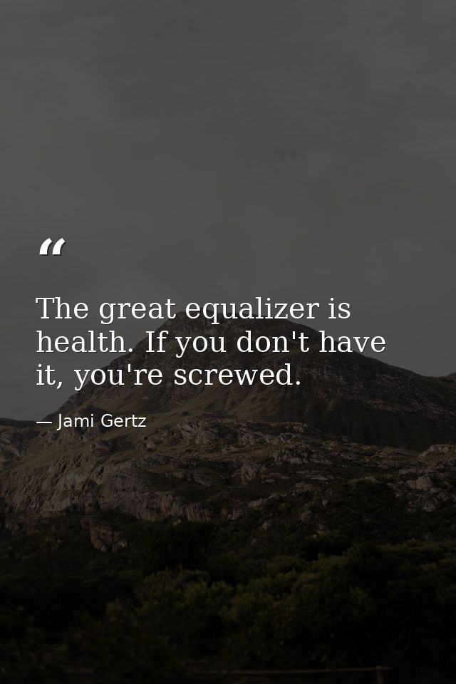 The great equalizer is health. If you don't have it, you're screwed. — Jami Gertz