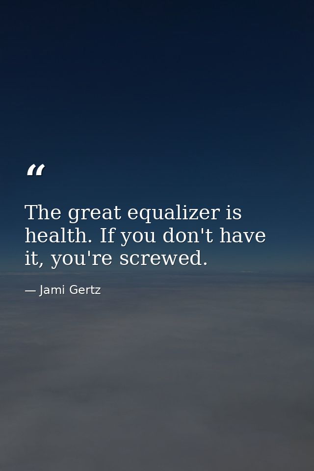 The great equalizer is health. If you don't have it, you're screwed. — Jami Gertz