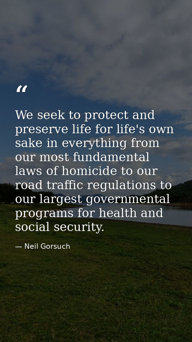 We seek to protect and preserve life for life's own sake in everything from our most fundamental laws of homicide to our — Neil Gorsuch