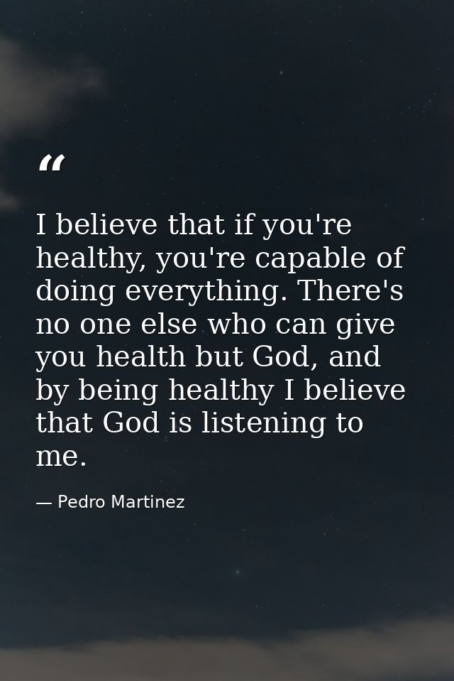 I believe that if you're healthy, you're capable of doing everything. There's no one else who can give you health but Go — Pedro Martinez