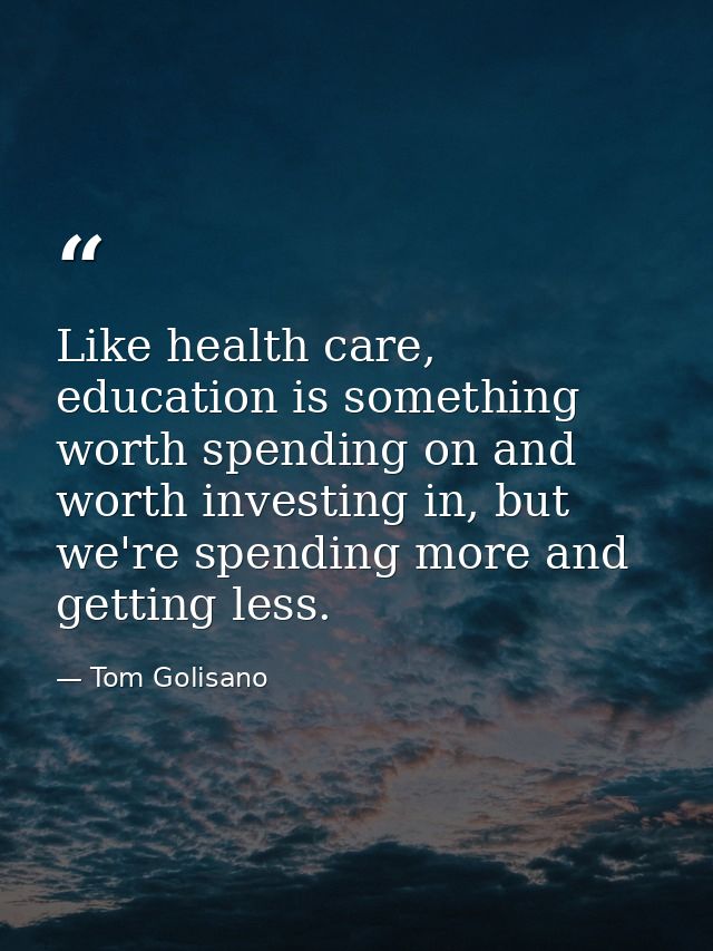 Like health care, education is something worth spending on and worth investing in, but we're spending more and getting l — Tom Golisano