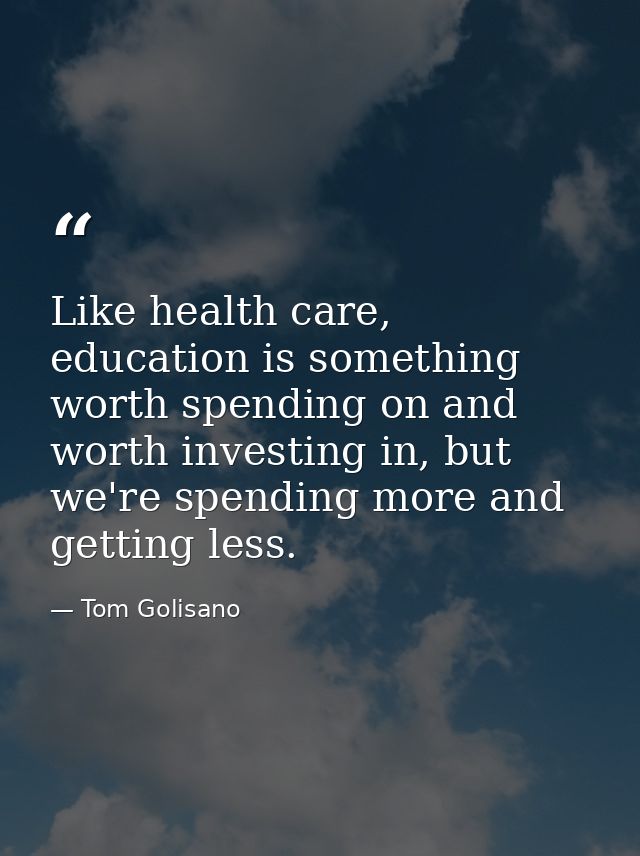 Like health care, education is something worth spending on and worth investing in, but we're spending more and getting l — Tom Golisano