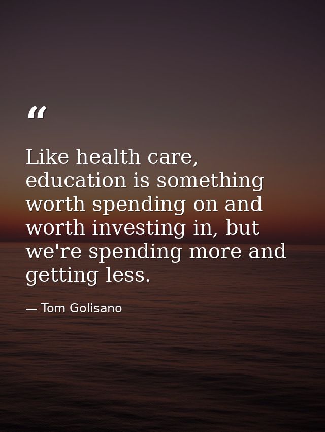 Like health care, education is something worth spending on and worth investing in, but we're spending more and getting l — Tom Golisano