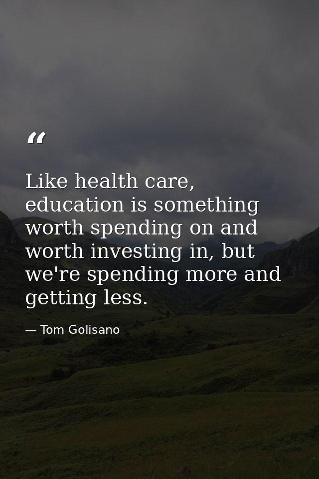 Like health care, education is something worth spending on and worth investing in, but we're spending more and getting l — Tom Golisano