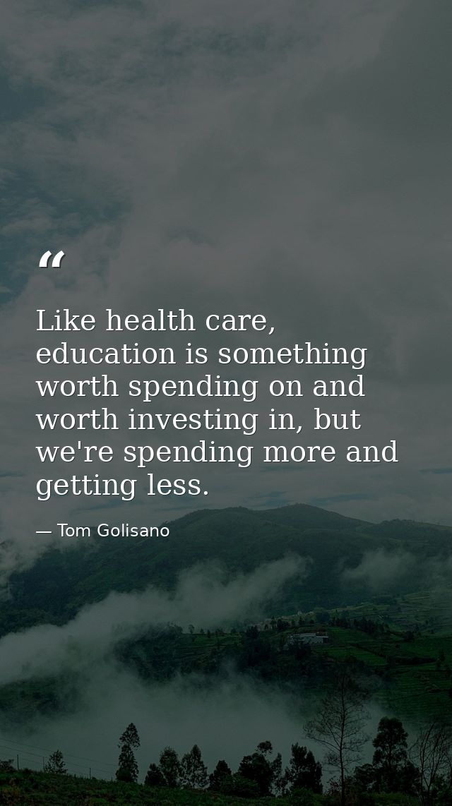 Like health care, education is something worth spending on and worth investing in, but we're spending more and getting l — Tom Golisano