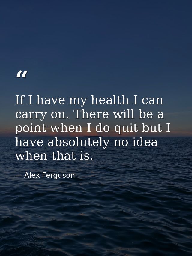 If I have my health I can carry on. There will be a point when I do quit but I have absolutely no idea when that is. — Alex Ferguson
