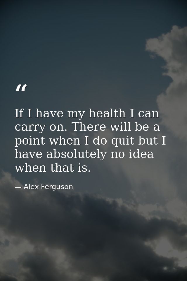 If I have my health I can carry on. There will be a point when I do quit but I have absolutely no idea when that is. — Alex Ferguson