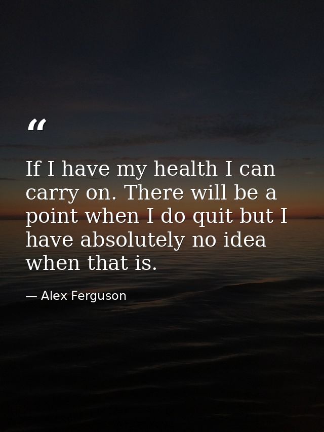 If I have my health I can carry on. There will be a point when I do quit but I have absolutely no idea when that is. — Alex Ferguson