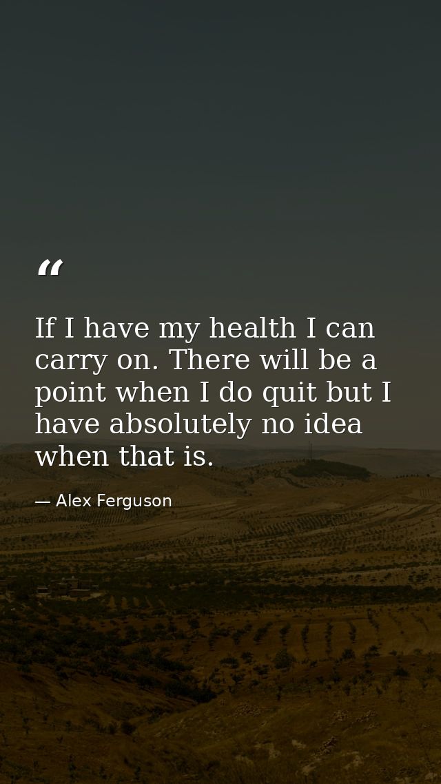 If I have my health I can carry on. There will be a point when I do quit but I have absolutely no idea when that is. — Alex Ferguson