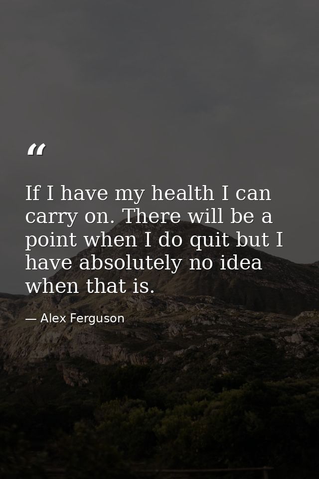 If I have my health I can carry on. There will be a point when I do quit but I have absolutely no idea when that is. — Alex Ferguson
