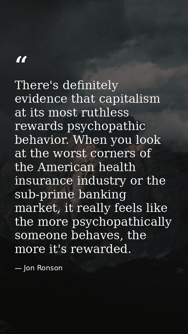 There's definitely evidence that capitalism at its most ruthless rewards psychopathic behavior. When you look at the wor — Jon Ronson
