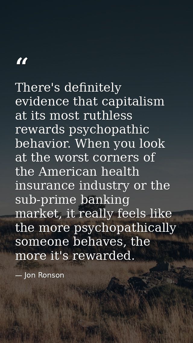 There's definitely evidence that capitalism at its most ruthless rewards psychopathic behavior. When you look at the wor — Jon Ronson