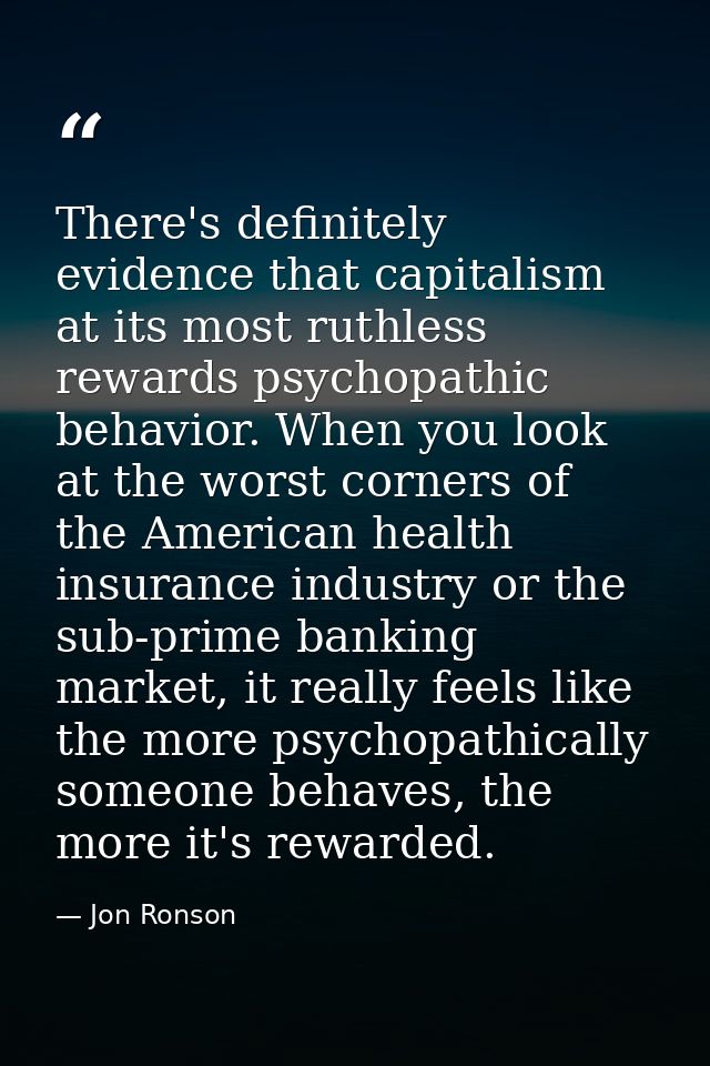 There's definitely evidence that capitalism at its most ruthless rewards psychopathic behavior. When you look at the wor — Jon Ronson