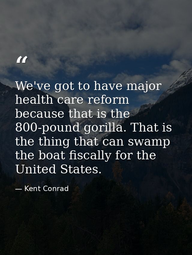 We've got to have major health care reform because that is the 800-pound gorilla. That is the thing that can swamp the b — Kent Conrad