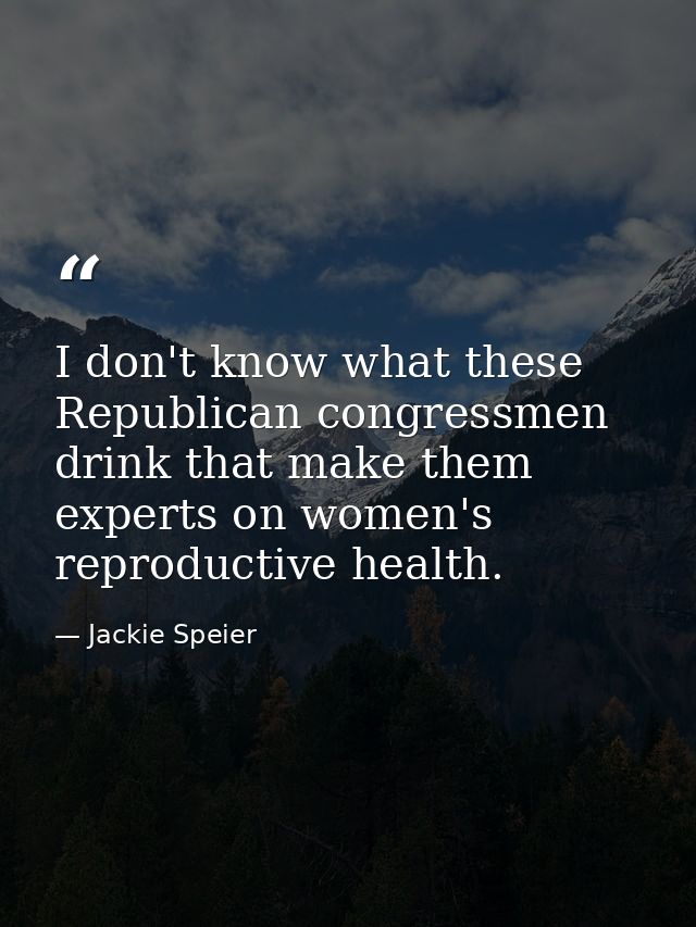 I don't know what these Republican congressmen drink that make them experts on women's reproductive health. — Jackie Speier