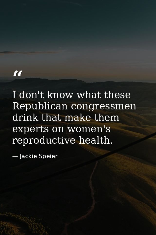 I don't know what these Republican congressmen drink that make them experts on women's reproductive health. — Jackie Speier