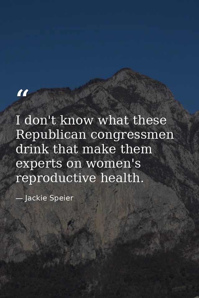 I don't know what these Republican congressmen drink that make them experts on women's reproductive health. — Jackie Speier