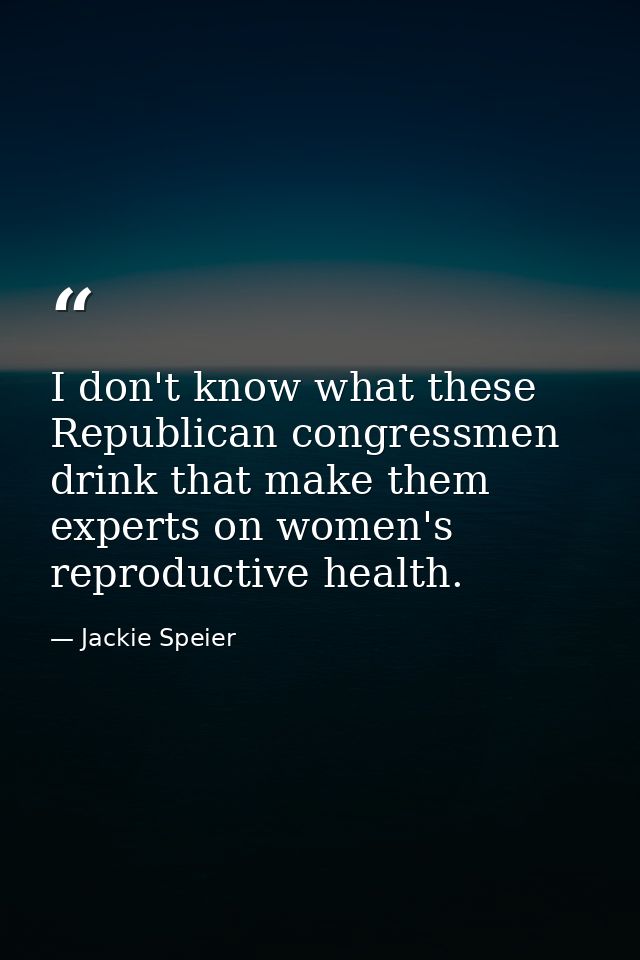 I don't know what these Republican congressmen drink that make them experts on women's reproductive health. — Jackie Speier