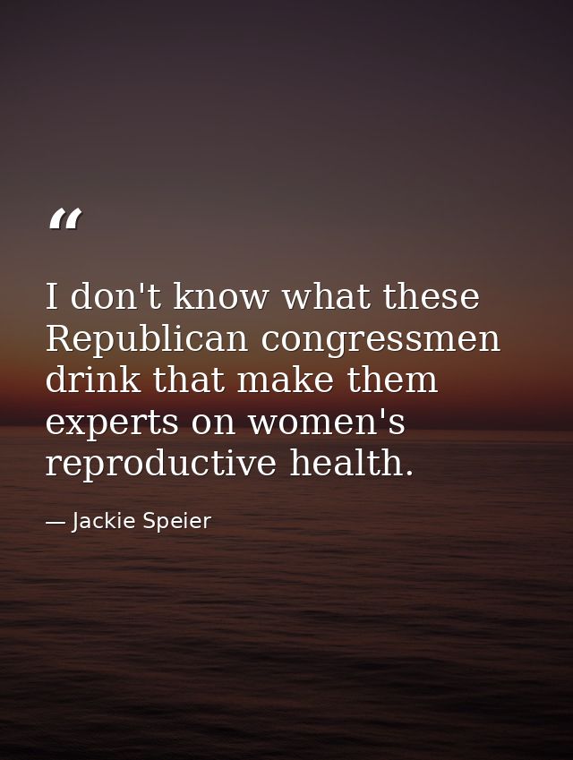 I don't know what these Republican congressmen drink that make them experts on women's reproductive health. — Jackie Speier