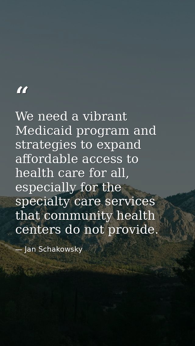 We need a vibrant Medicaid program and strategies to expand affordable access to health care for all, especially for the — Jan Schakowsky