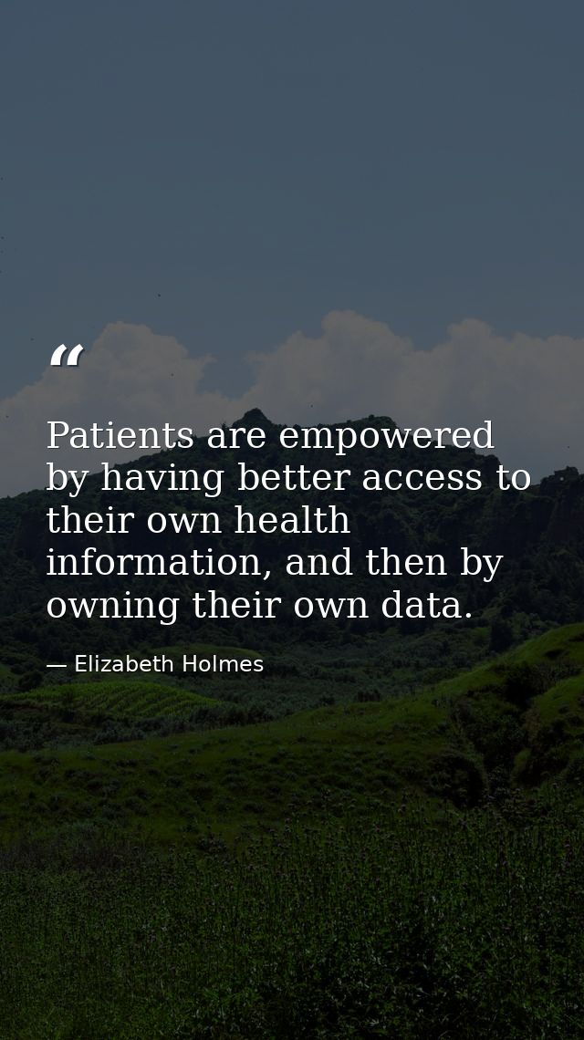 Patients are empowered by having better access to their own health information, and then by owning their own data. — Elizabeth Holmes