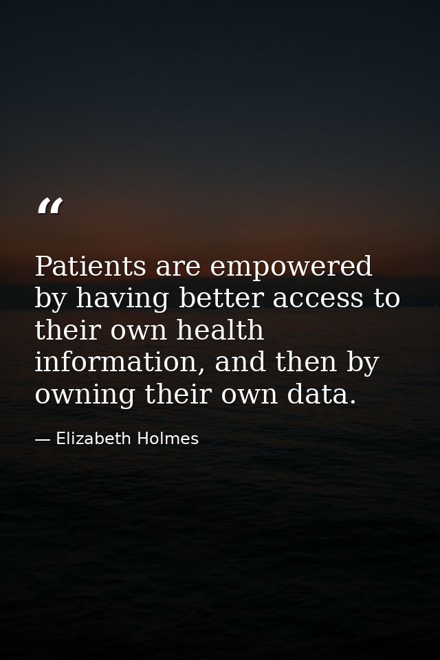 Patients are empowered by having better access to their own health information, and then by owning their own data. — Elizabeth Holmes