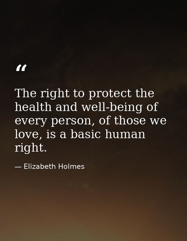 The right to protect the health and well-being of every person, of those we love, is a basic human right. — Elizabeth Holmes