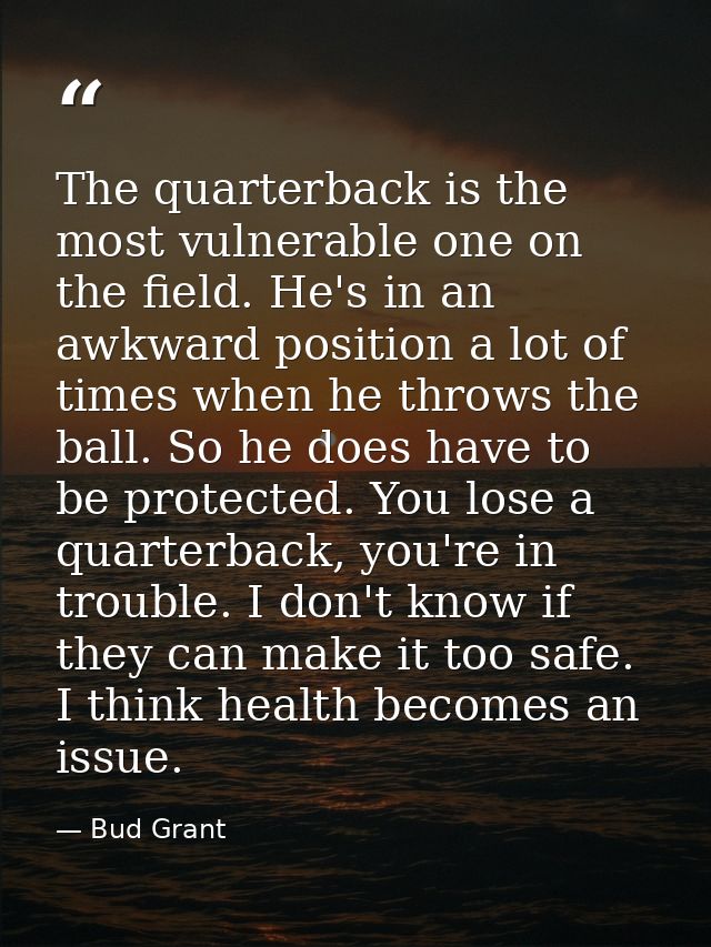 The quarterback is the most vulnerable one on the field. He's in an awkward position a lot of times when he throws the b — Bud Grant