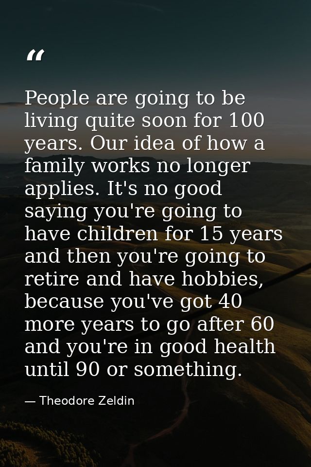 People are going to be living quite soon for 100 years. Our idea of how a family works no longer applies. It's no good s — Theodore Zeldin