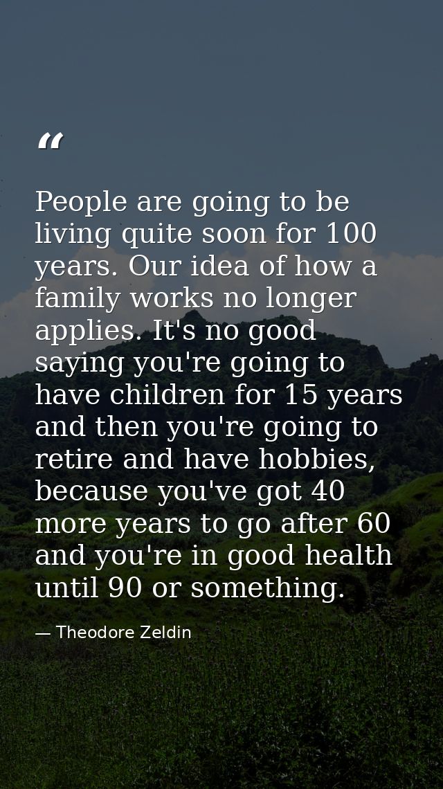 People are going to be living quite soon for 100 years. Our idea of how a family works no longer applies. It's no good s — Theodore Zeldin