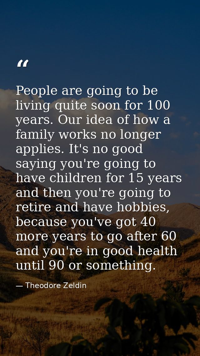 People are going to be living quite soon for 100 years. Our idea of how a family works no longer applies. It's no good s — Theodore Zeldin