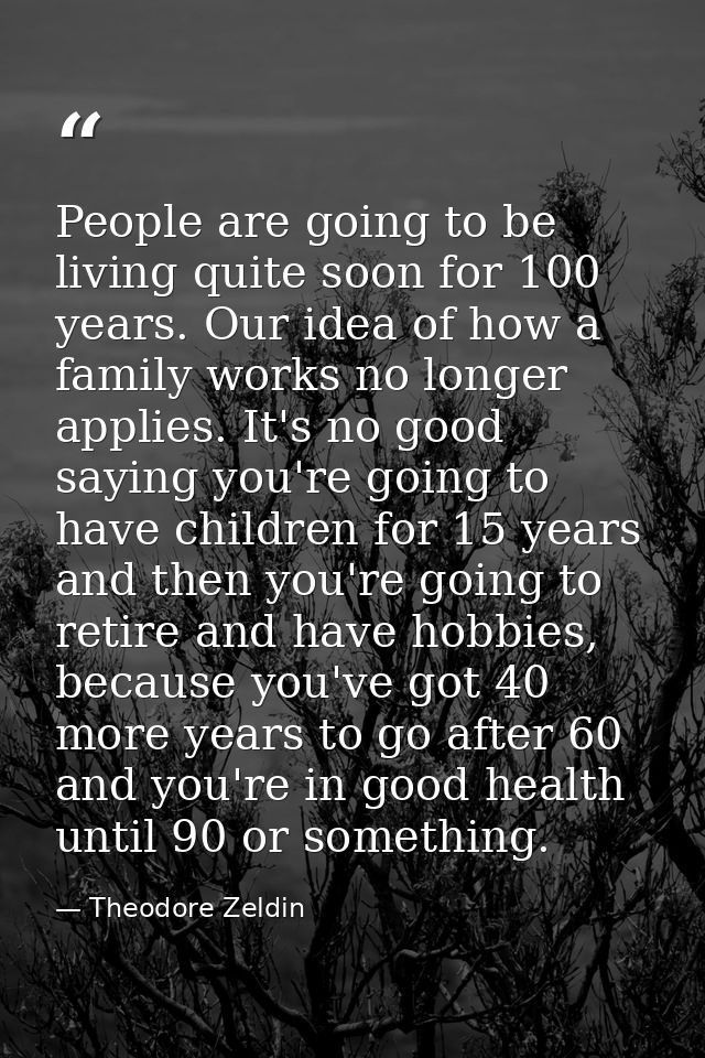 People are going to be living quite soon for 100 years. Our idea of how a family works no longer applies. It's no good s — Theodore Zeldin