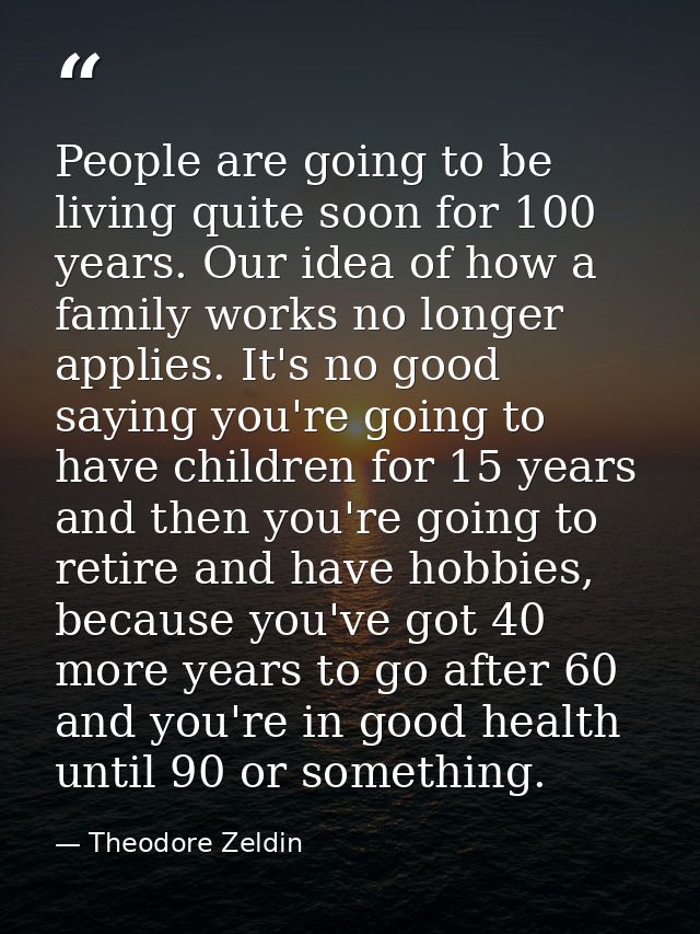 People are going to be living quite soon for 100 years. Our idea of how a family works no longer applies. It's no good s — Theodore Zeldin
