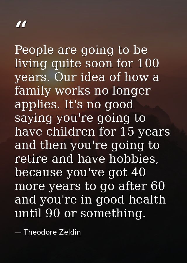 People are going to be living quite soon for 100 years. Our idea of how a family works no longer applies. It's no good s — Theodore Zeldin