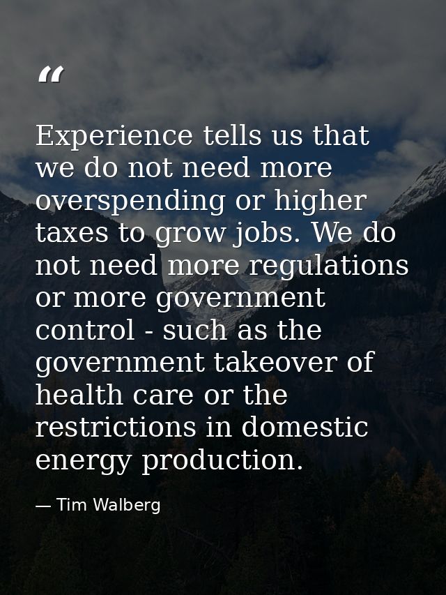 Experience tells us that we do not need more overspending or higher taxes to grow jobs. We do not need more regulations  — Tim Walberg