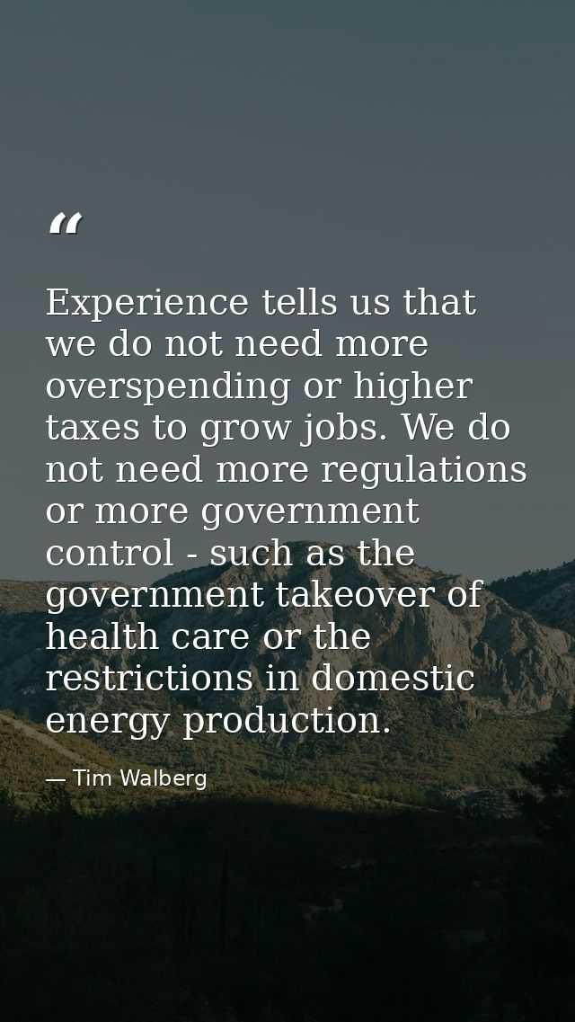Experience tells us that we do not need more overspending or higher taxes to grow jobs. We do not need more regulations  — Tim Walberg