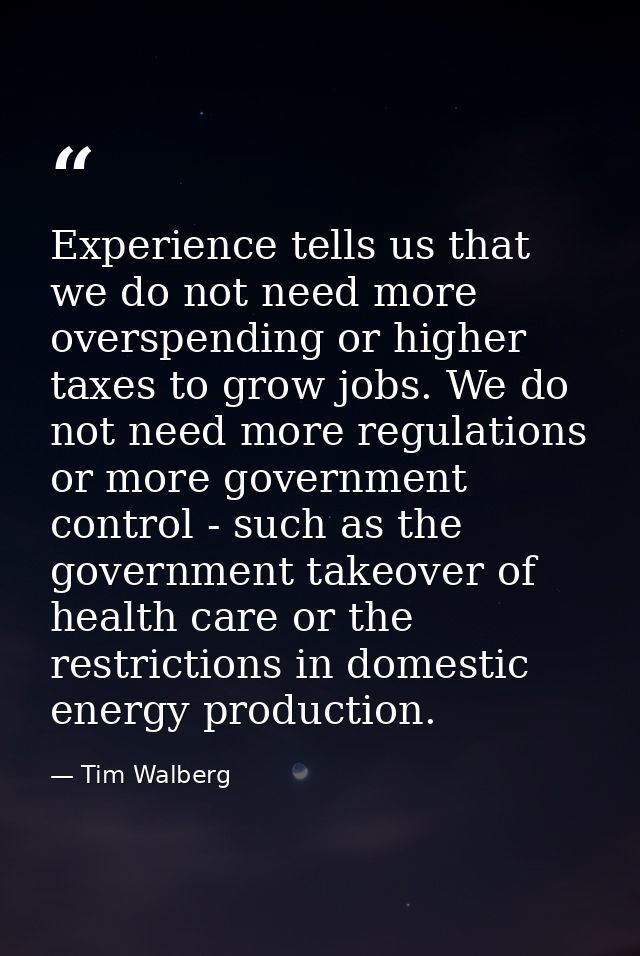 Experience tells us that we do not need more overspending or higher taxes to grow jobs. We do not need more regulations  — Tim Walberg